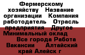 Фермерскому хозяйству › Название организации ­ Компания-работодатель › Отрасль предприятия ­ Другое › Минимальный оклад ­ 30 000 - Все города Работа » Вакансии   . Алтайский край,Алейск г.